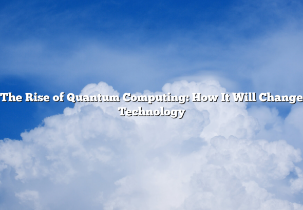 The Rise of Quantum Computing: How It Will Change Technology