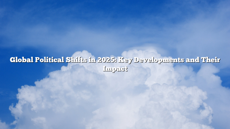 Global Political Shifts in 2025: Key Developments and Their Impact