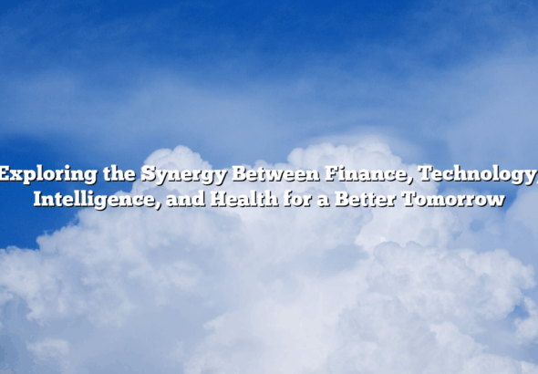 Exploring the Synergy Between Finance, Technology, Intelligence, and Health for a Better Tomorrow