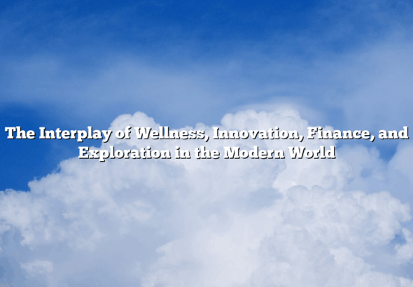 The Interplay of Wellness, Innovation, Finance, and Exploration in the Modern World