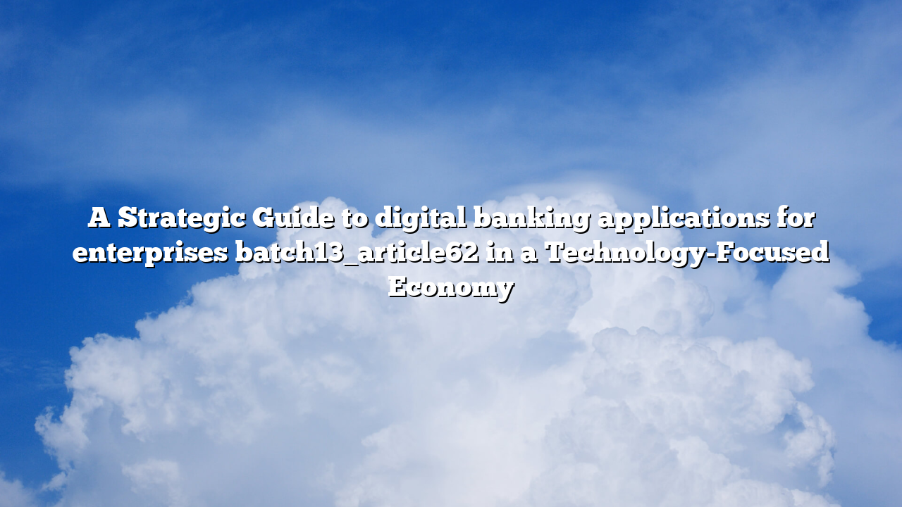 A Strategic Guide to digital banking applications for enterprises batch13_article62 in a Technology-Focused Economy