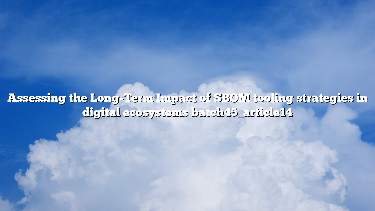 Assessing the Long-Term Impact of SBOM tooling strategies in digital ecosystems batch45_article14