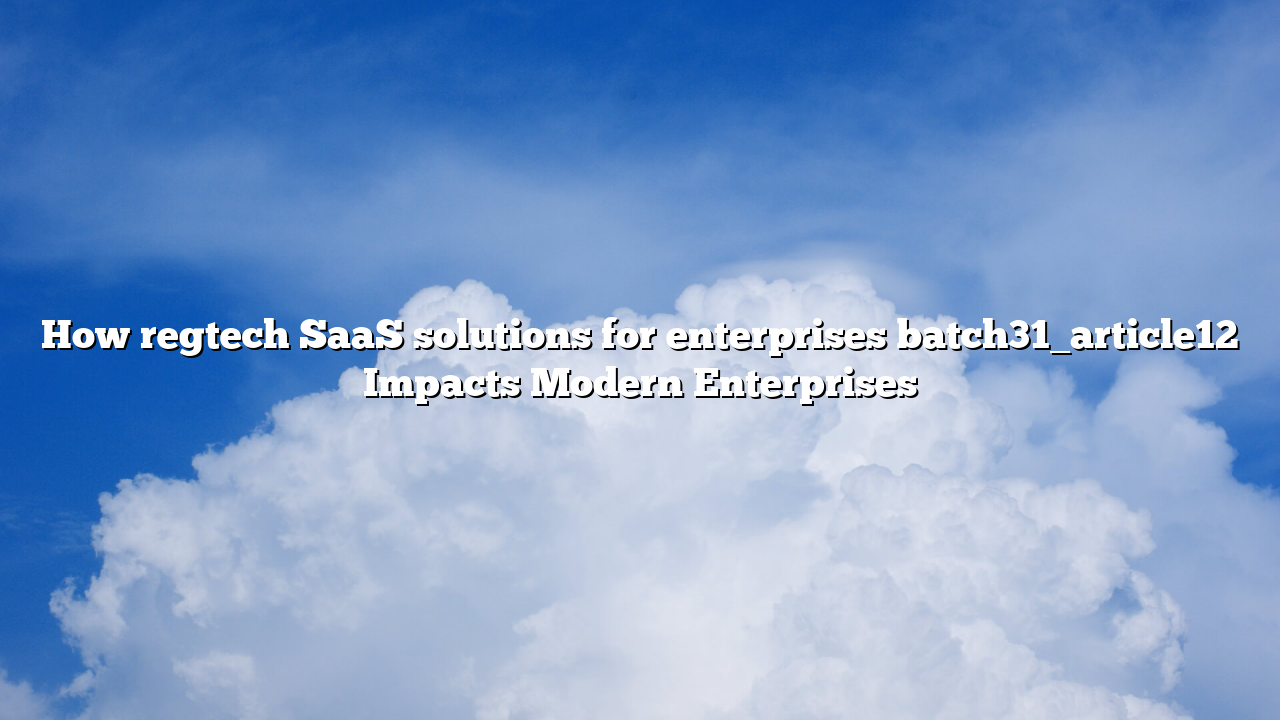 How regtech SaaS solutions for enterprises batch31_article12 Impacts Modern Enterprises