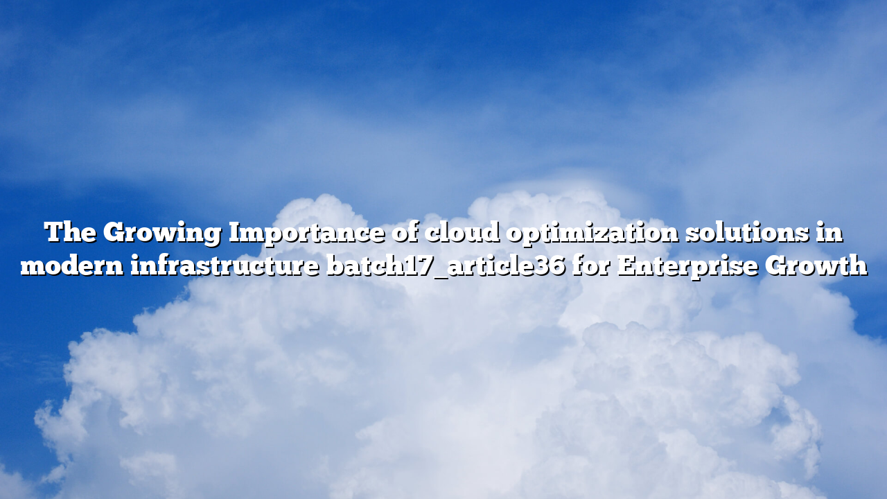 The Growing Importance of cloud optimization solutions in modern infrastructure batch17_article36 for Enterprise Growth