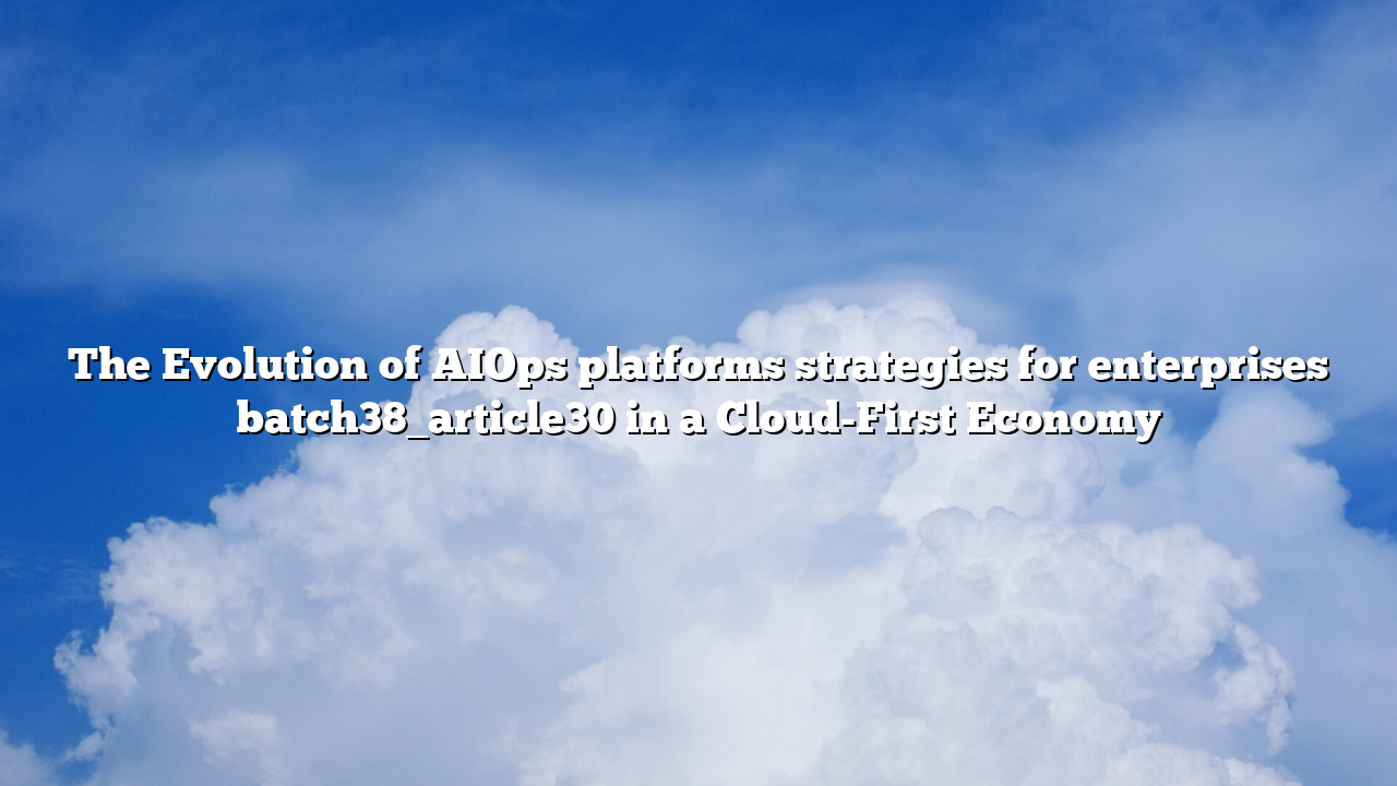 The Evolution of AIOps platforms strategies for enterprises batch38_article30 in a Cloud-First Economy